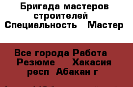 Бригада мастеров строителей › Специальность ­ Мастер - Все города Работа » Резюме   . Хакасия респ.,Абакан г.